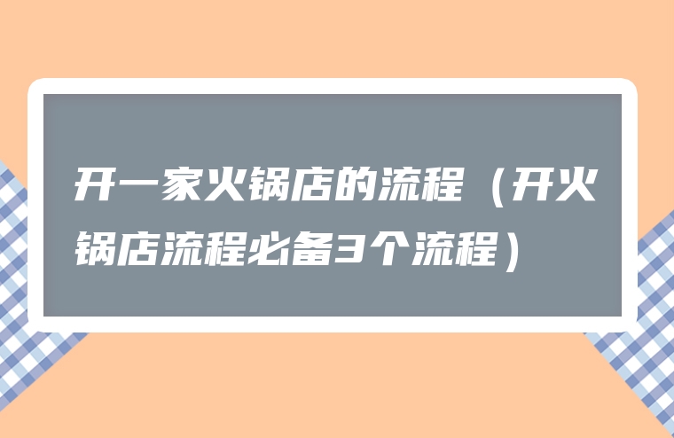 开一家火锅店的流程（开火锅店流程必备3个流程）