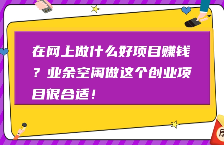 在网上做什么好项目赚钱？业余空闲做这个创业项目很合适！
