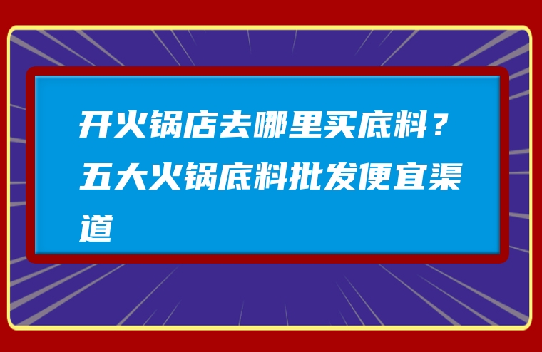 开火锅店去哪里买底料？五大火锅底料批发便宜渠道