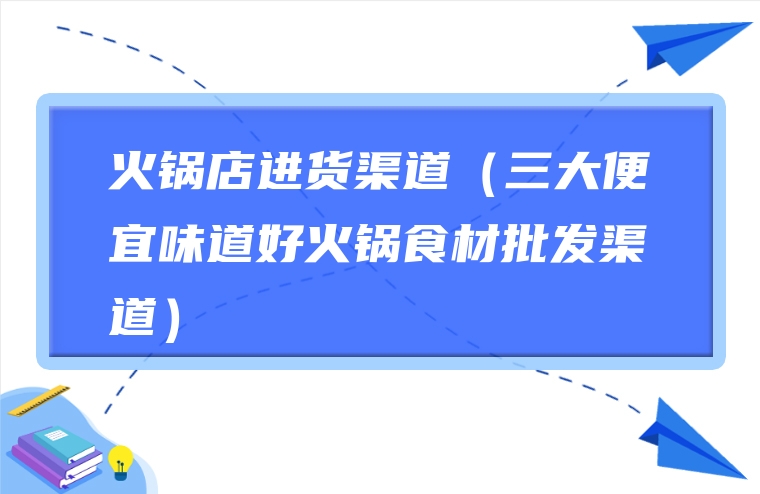 火锅店进货渠道（三大便宜味道好火锅食材批发渠道）
