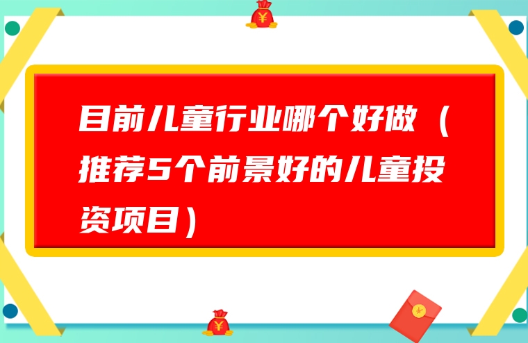 目前儿童行业哪个好做（推荐5个前景好的儿童投资项目）