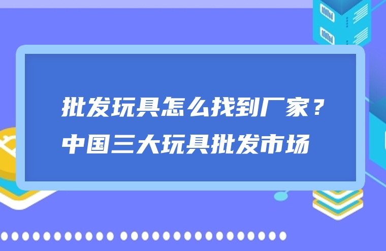 批发玩具怎么找到厂家？中国三大玩具批发市场