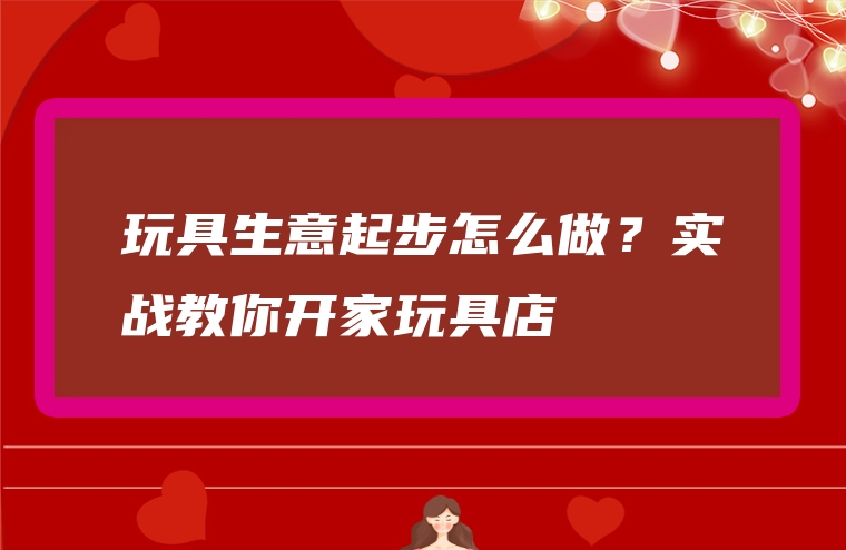 玩具生意起步怎么做？实战教你开家玩具店