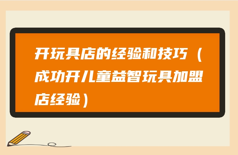 开玩具店的经验和技巧（成功开儿童益智玩具加盟店经验）