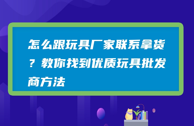 怎么跟玩具厂家联系拿货？教你找到优质玩具批发商方法