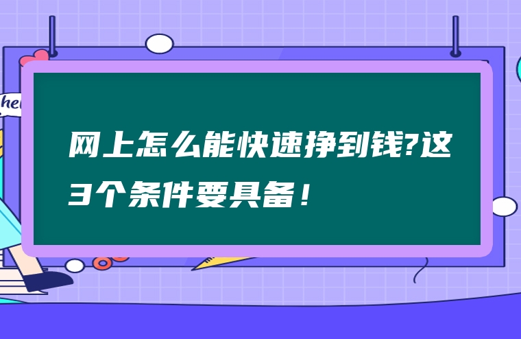 网上怎么能快速挣到钱?这3个条件要具备！