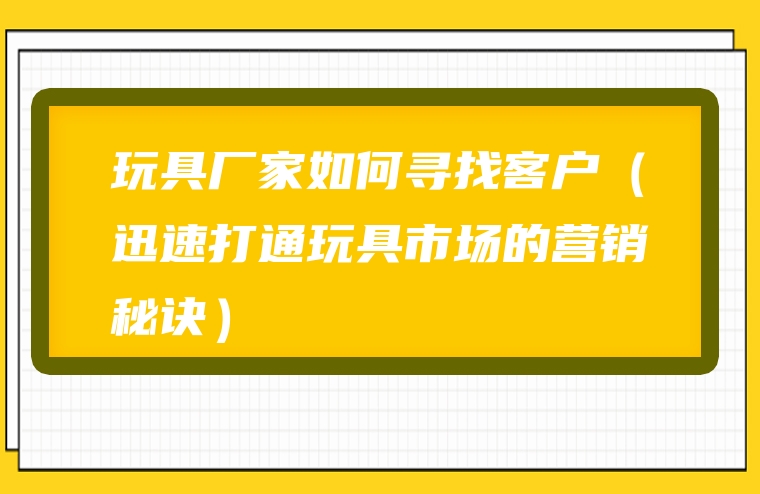 玩具厂家如何寻找客户（迅速打通玩具市场的营销秘诀）
