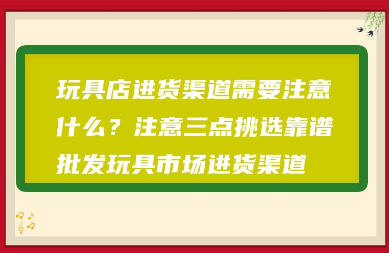 玩具店进货渠道需要注意什么？注意三点挑选靠谱批发玩具市场进货渠道