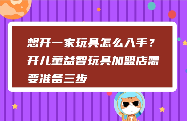 想开一家玩具怎么入手？开儿童益智玩具加盟店需要准备三步