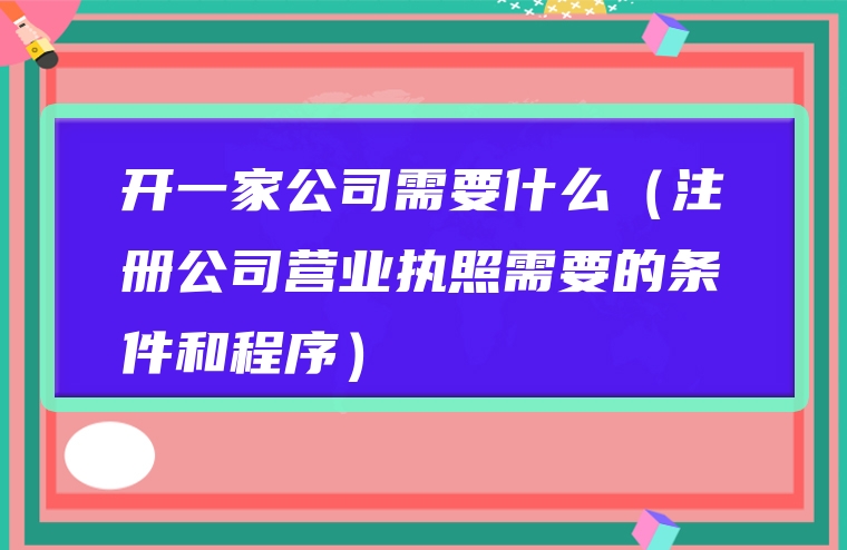 开一家公司需要什么（注册公司营业执照需要的条件和程序）