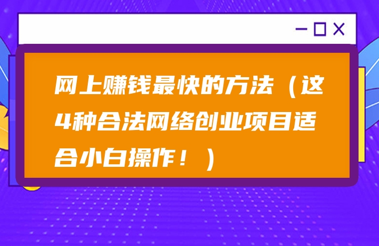 网上赚钱最快的方法（这4种合法网络创业项目适合小白操作！）