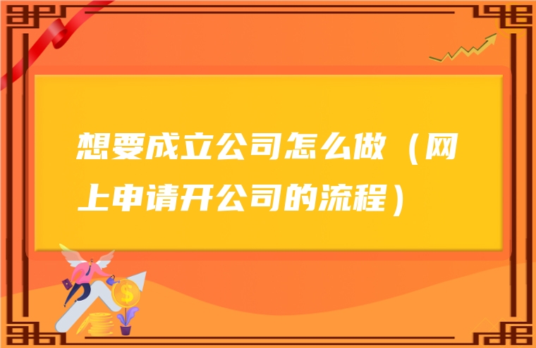 想要成立公司怎么做（网上申请开公司的流程）