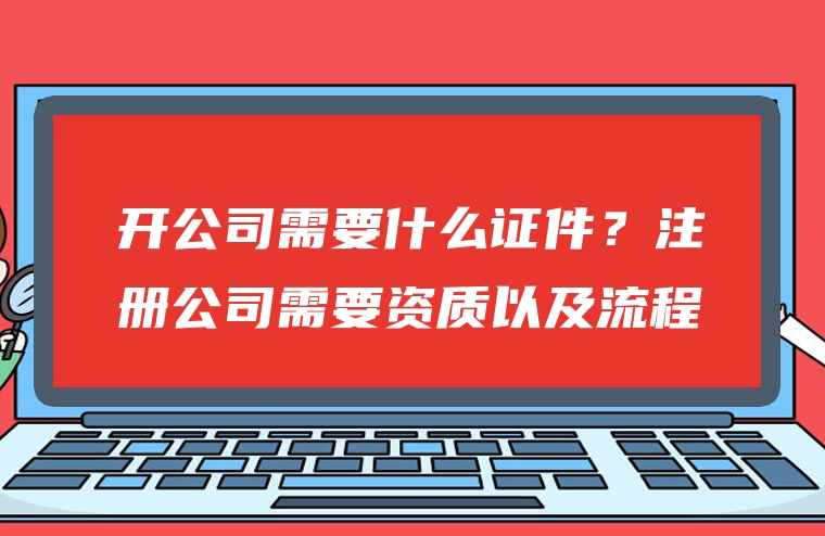 开公司需要什么证件？注册公司需要资质以及流程