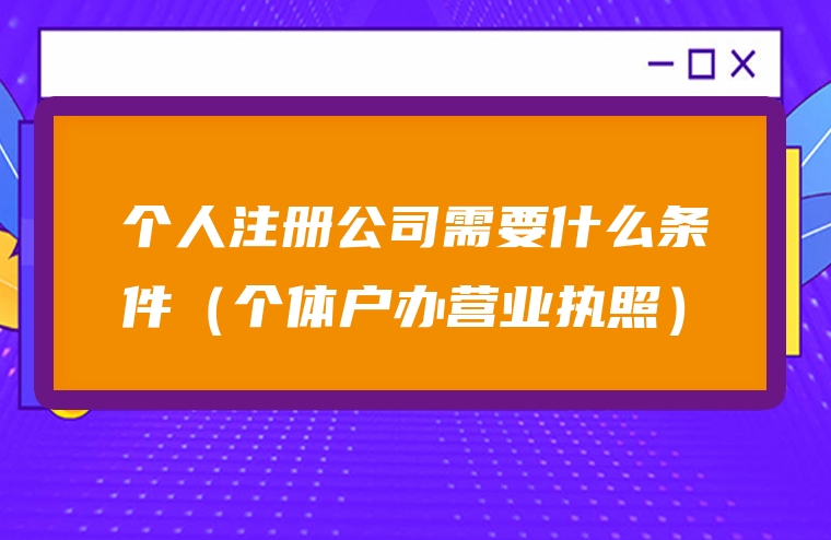 个人注册公司需要什么条件（个体户办营业执照）