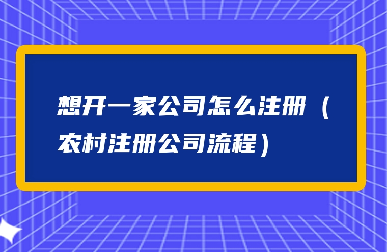 想开一家公司怎么注册（农村注册公司流程）