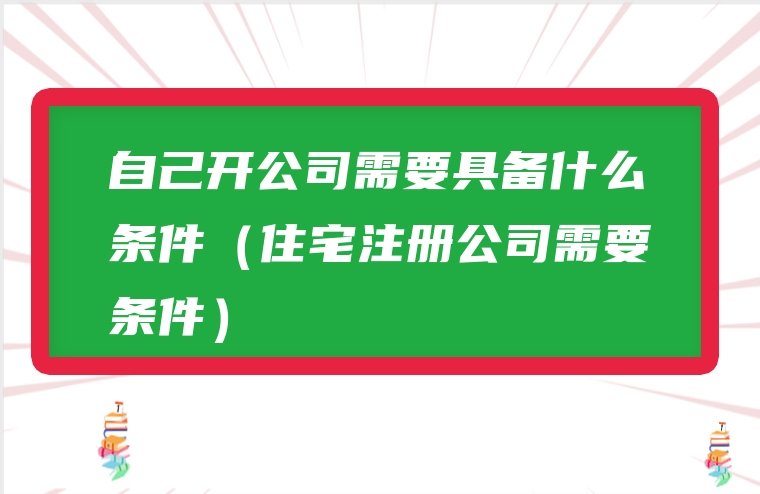 自己开公司需要具备什么条件（住宅注册公司需要条件）