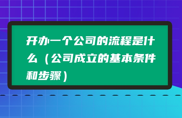开办一个公司的流程是什么（公司成立的基本条件和步骤）