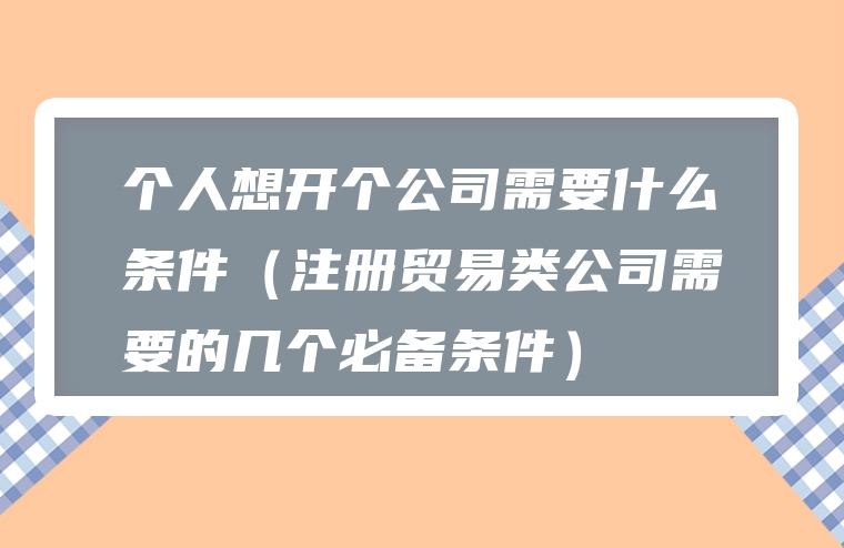 个人想开个公司需要什么条件（注册贸易类公司需要的几个必备条件）