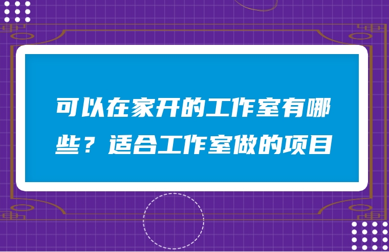 可以在家开的工作室有哪些？适合工作室做的项目