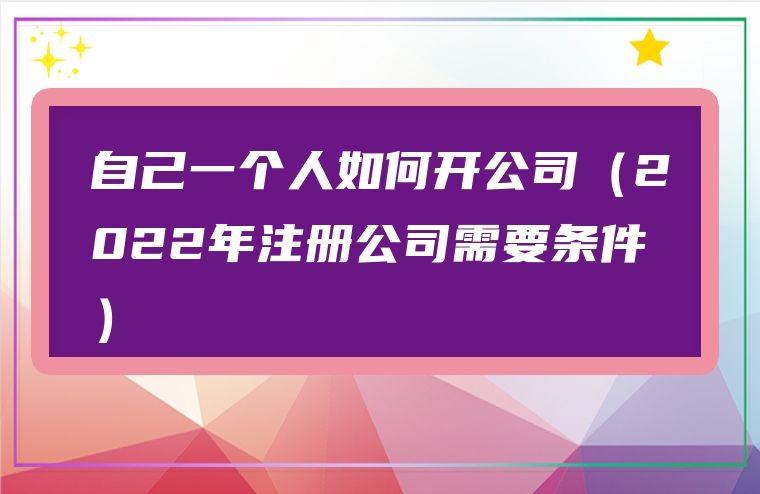 自己一个人如何开公司（2022年注册公司需要条件）