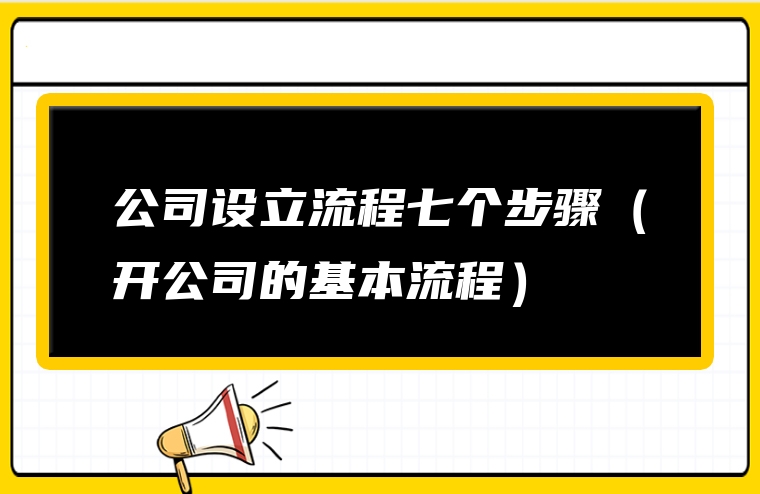 公司设立流程七个步骤（开公司的基本流程）
