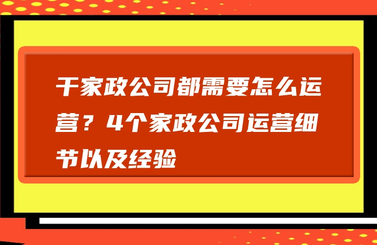 干家政公司都需要怎么运营？4个家政公司运营细节以及经验