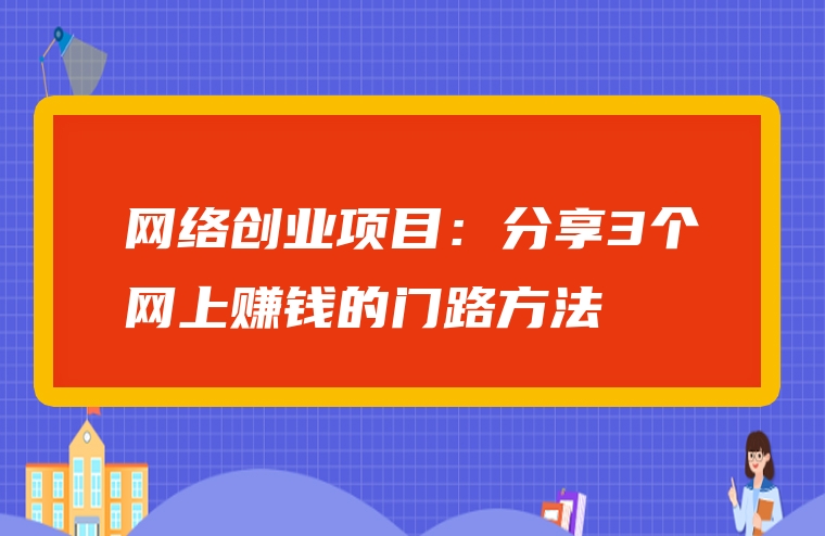 网络创业项目：分享3个网上赚钱的门路方法