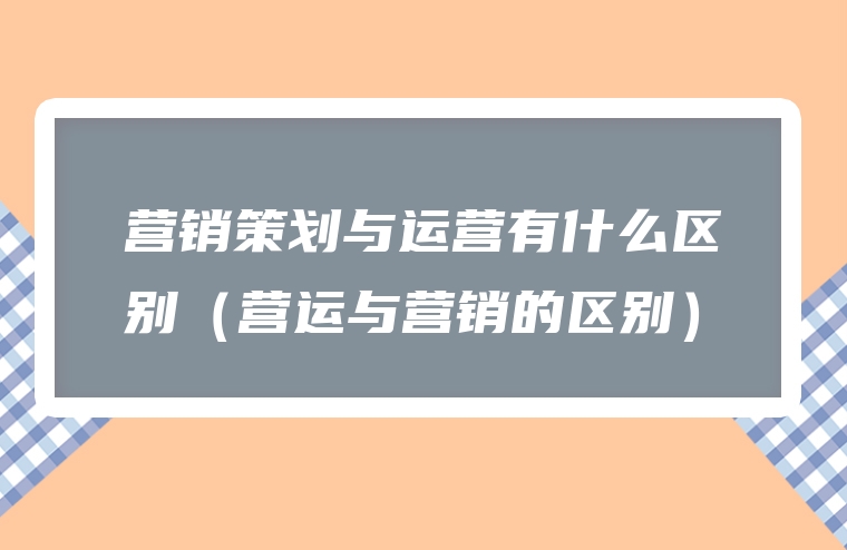 营销策划与运营有什么区别（营运与营销的区别）