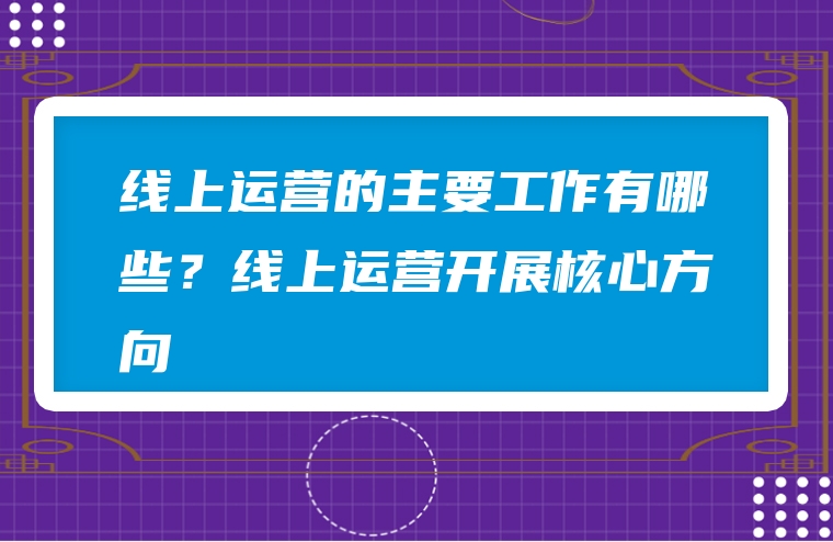 线上运营的主要工作有哪些？线上运营开展核心方向