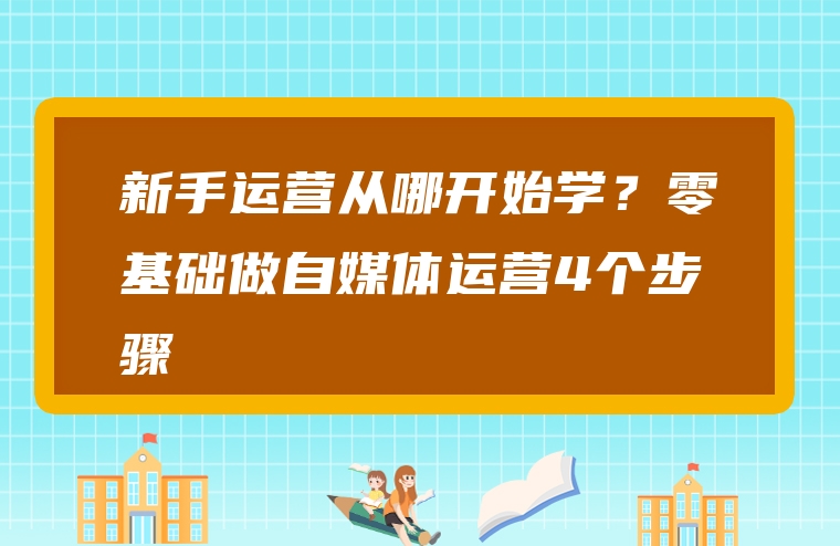 新手运营从哪开始学？零基础做自媒体运营4个步骤