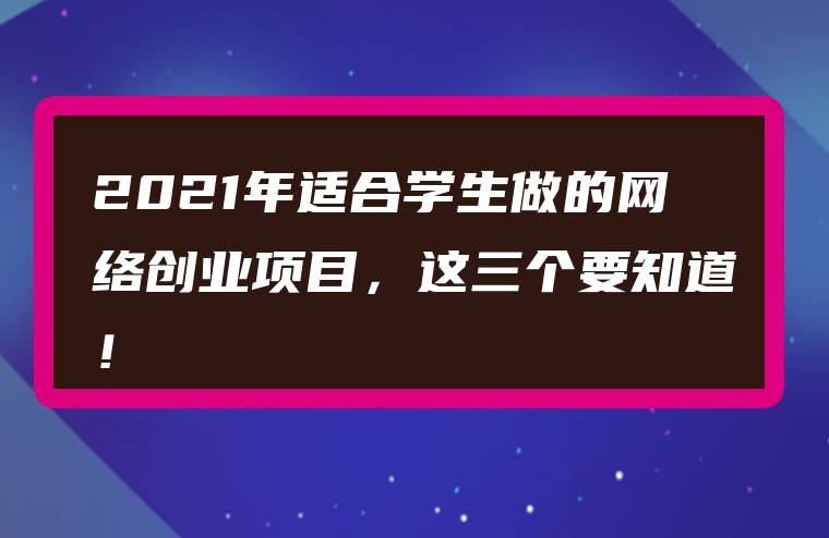 2021年适合学生做的网络创业项目，这三个要知道！