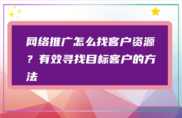 网络推广怎么找客户资源？有效寻找目标客户的方法