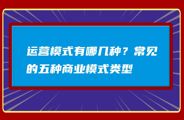 运营模式有哪几种？常见的五种商业模式类型