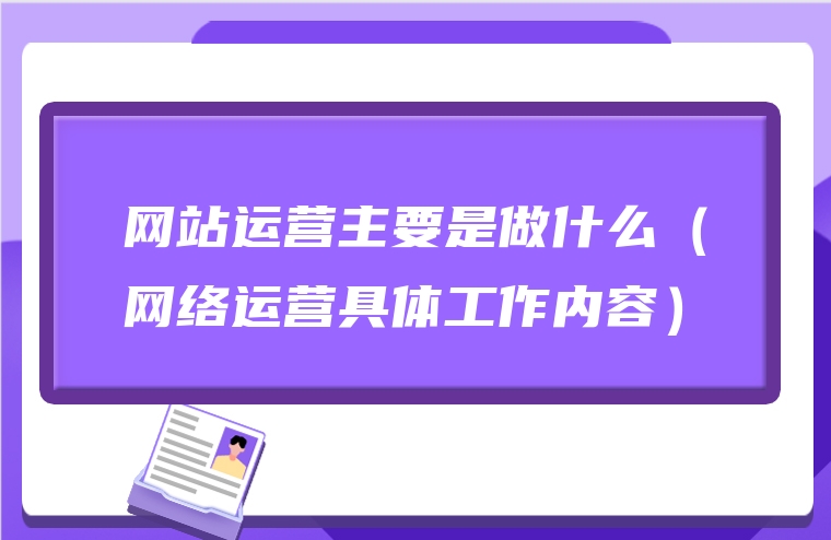 网站运营主要是做什么（网络运营具体工作内容）