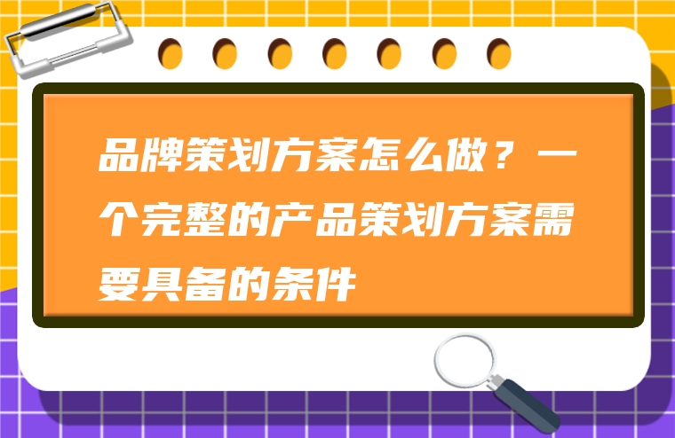 品牌策划方案怎么做？一个完整的产品策划方案需要具备的条件
