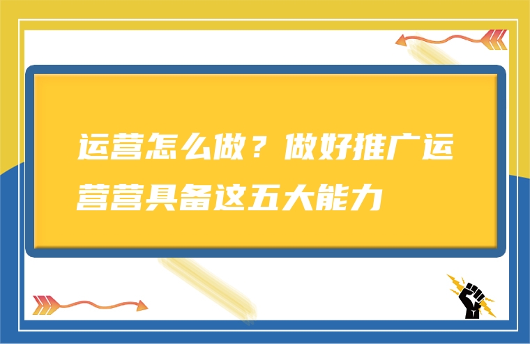 运营怎么做？做好推广运营营具备这五大能力