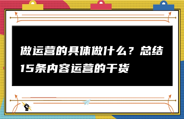 做运营的具体做什么？总结15条内容运营的干货