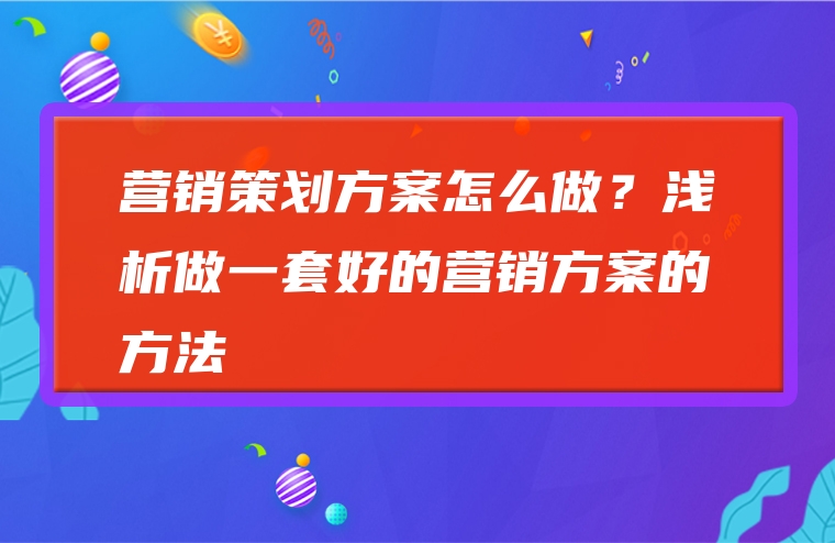 营销策划方案怎么做？浅析做一套好的营销方案的方法
