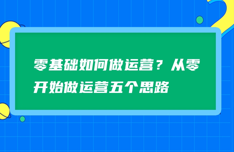 零基础如何做运营？从零开始做运营五个思路