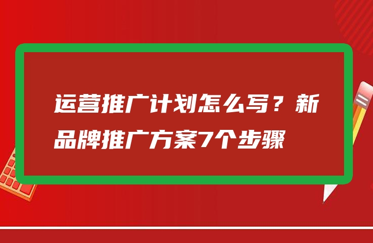 运营推广计划怎么写？新品牌推广方案7个步骤