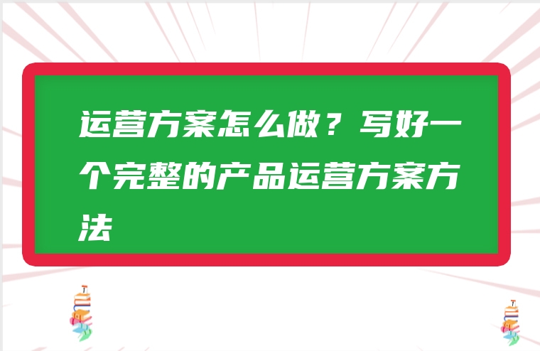 运营方案怎么做？写好一个完整的产品运营方案方法