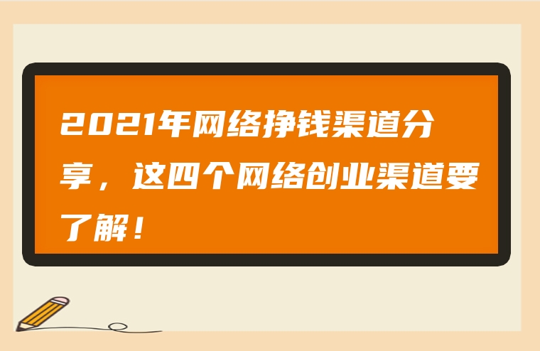2021年网络挣钱渠道分享，这四个网络创业渠道要了解！