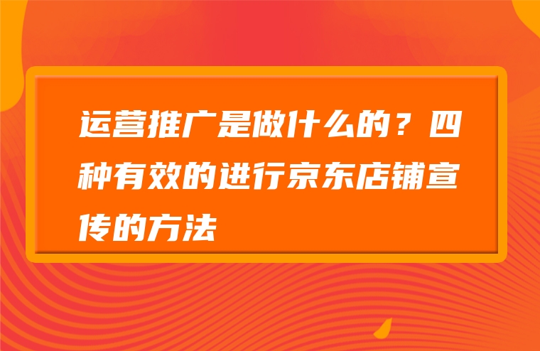 运营推广是做什么的？四种有效的进行京东店铺宣传的方法