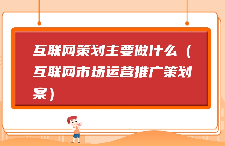 互联网策划主要做什么（互联网市场运营推广策划案）