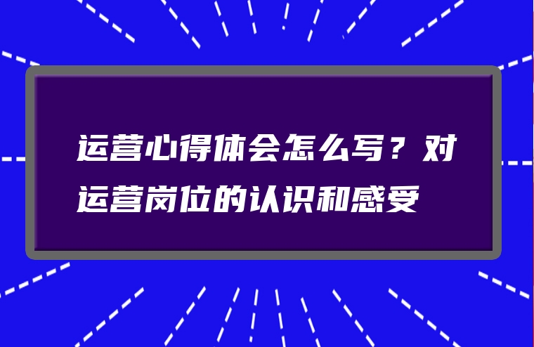 运营心得体会怎么写？对运营岗位的认识和感受