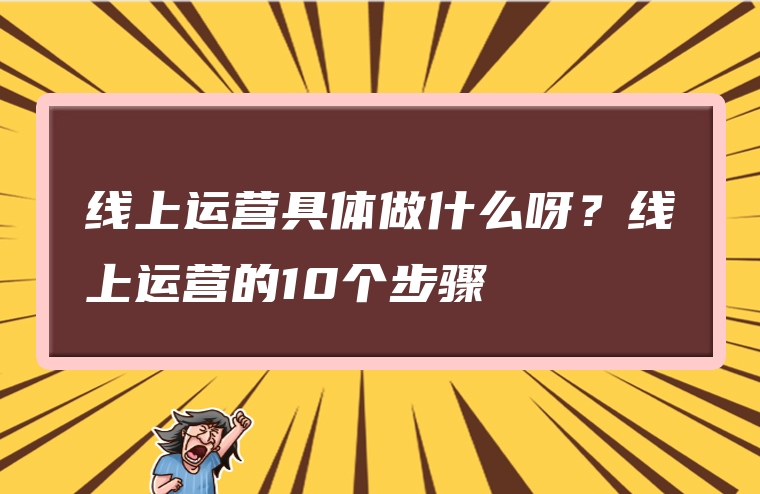 线上运营具体做什么呀？线上运营的10个步骤