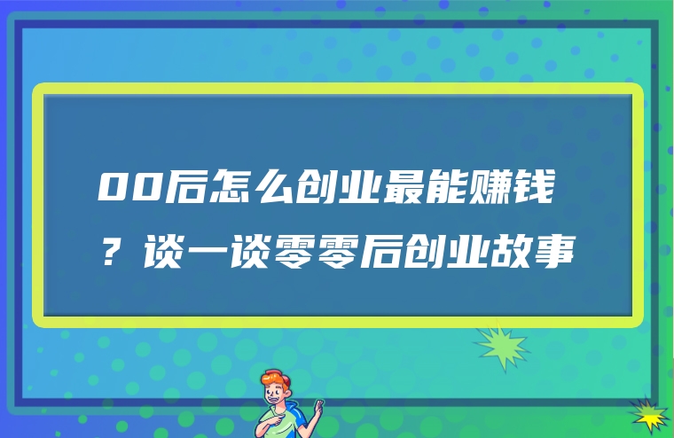 00后怎么创业最能赚钱？谈一谈零零后创业故事