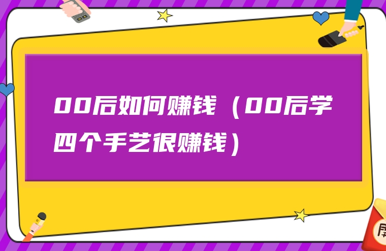 00后如何赚钱（00后学四个手艺很赚钱）
