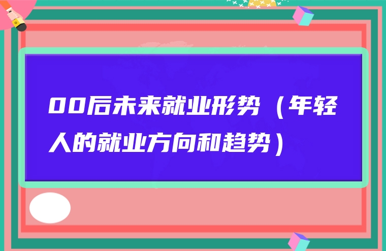 00后未来就业形势（年轻人的就业方向和趋势）
