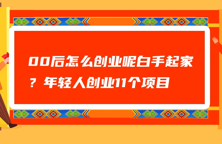 00后怎么创业呢白手起家？年轻人创业11个项目